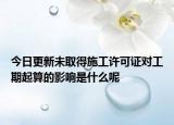 今日更新未取得施工许可证对工期起算的影响是什么呢
