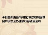 今日最新更新5家银行突然取现困难储户该怎么办往银行存钱安全吗