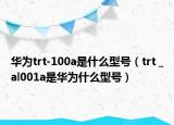 华为trt-100a是什么型号（trt _al001a是华为什么型号）