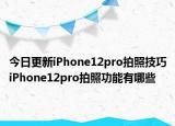 今日更新iPhone12pro拍照技巧iPhone12pro拍照功能有哪些