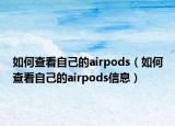 如何查看自己的airpods（如何查看自己的airpods信息）