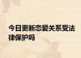 今日更新恋爱关系受法律保护吗