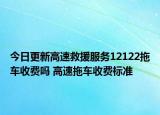 今日更新高速救援服务12122拖车收费吗 高速拖车收费标准