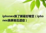 iphonex换了屏幕好难受（iphonex换屏幕后遗症）