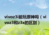 vivoz3i能玩原神吗（vivoz3和z3x的区别）