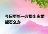 今日更新一方提出离婚能怎么办