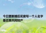 今日更新婚后买房写一个人名字是否算共同财产
