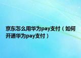 京东怎么用华为pay支付（如何开通华为pay支付）