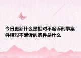 今日更新什么是相对不起诉刑事案件相对不起诉的条件是什么