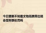 今日更新不知是文物而携带出境会受刑事处罚吗