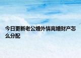 今日更新老公婚外情离婚财产怎么分配