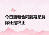 今日更新合同到期是解除还是终止