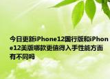今日更新iPhone12国行版和iPhone12美版哪款更值得入手性能方面有不同吗
