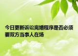 今日更新诉讼离婚程序是否必须要双方当事人在场