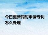 今日更新同时申请专利怎么处理