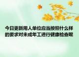 今日更新用人单位应当按照什么样的要求对未成年工进行健康检查呢