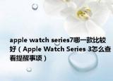 apple watch series7哪一款比较好（Apple Watch Series 3怎么查看提醒事项）