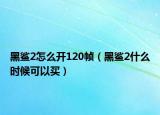 黑鲨2怎么开120帧（黑鲨2什么时候可以买）