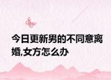 今日更新男的不同意离婚,女方怎么办
