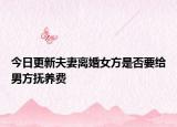 今日更新夫妻离婚女方是否要给男方抚养费