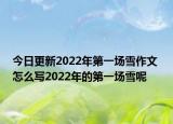 今日更新2022年第一场雪作文 怎么写2022年的第一场雪呢