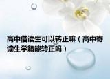 高中借读生可以转正嘛（高中寄读生学籍能转正吗）