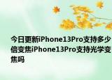 今日更新iPhone13Pro支持多少倍变焦iPhone13Pro支持光学变焦吗