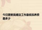 今日更新离婚没工作最低抚养费是多少