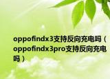 oppofindx3支持反向充电吗（oppofindx3pro支持反向充电吗）