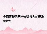 今日更新信用卡诈骗行为的标准是什么