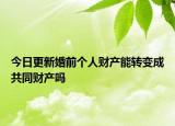 今日更新婚前个人财产能转变成共同财产吗