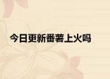 今日更新番薯上火吗