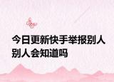 今日更新快手举报别人别人会知道吗