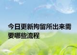 今日更新拘留所出来需要哪些流程