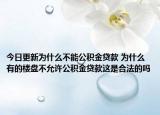 今日更新为什么不能公积金贷款 为什么有的楼盘不允许公积金贷款这是合法的吗