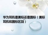 华为耳机是美标还是国标（美标耳机和国标区别）