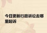 今日更新行政诉讼去哪里起诉