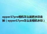 oppor17pro相机怎么能把水印去掉（oppor17pro怎么去相机水印）