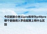 今日更新小米11pro和华为p40pro哪个更值得入手在配置上有什么区别
