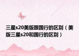 三星s20美版跟国行的区别（美版三星s20和国行的区别）