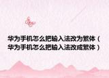 华为手机怎么把输入法改为繁体（华为手机怎么把输入法改成繁体）