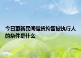 今日更新民间借贷拘留被执行人的条件是什么