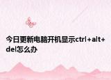 今日更新电脑开机显示ctrl+alt+del怎么办
