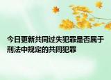 今日更新共同过失犯罪是否属于刑法中规定的共同犯罪