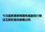 今日最新更新韩国电视剧排行榜 这五部影视你都看过吗
