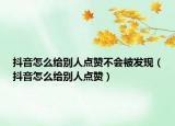 抖音怎么给别人点赞不会被发现（抖音怎么给别人点赞）