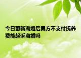 今日更新离婚后男方不支付抚养费能起诉离婚吗