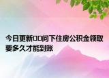 今日更新﻿﻿问下住房公积金领取要多久才能到账