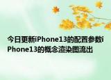 今日更新iPhone13的配置参数iPhone13的概念渲染图流出