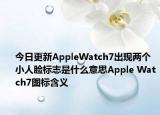 今日更新AppleWatch7出现两个小人脸标志是什么意思Apple Watch7图标含义